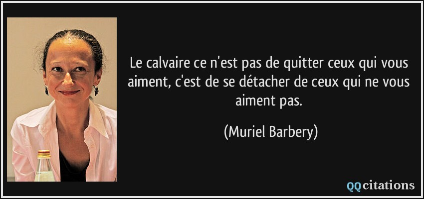 Le calvaire ce n'est pas de quitter ceux qui vous aiment, c'est de se détacher de ceux qui ne vous aiment pas.  - Muriel Barbery