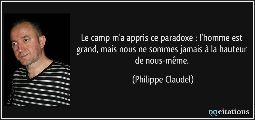 Le camp m'a appris ce paradoxe : l'homme est grand, mais nous ne sommes jamais à la hauteur de nous-même.  - Philippe Claudel