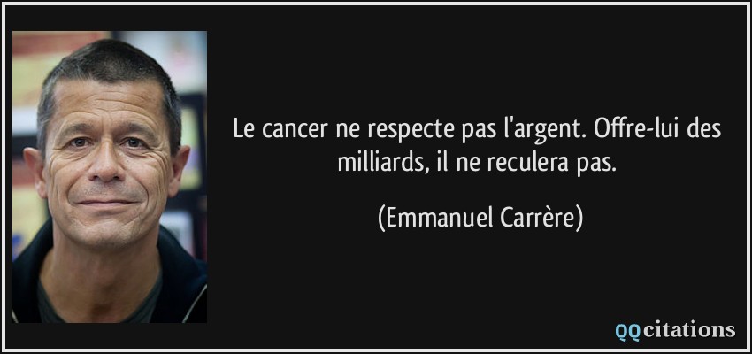 Le cancer ne respecte pas l'argent. Offre-lui des milliards, il ne reculera pas.  - Emmanuel Carrère