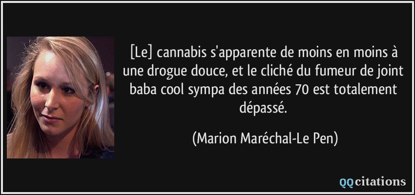 [Le] cannabis s'apparente de moins en moins à une drogue douce, et le cliché du fumeur de joint baba cool sympa des années 70 est totalement dépassé.  - Marion Maréchal-Le Pen