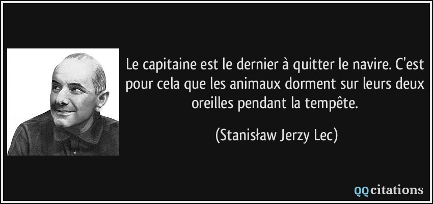 Le capitaine est le dernier à quitter le navire. C'est pour cela que les animaux dorment sur leurs deux oreilles pendant la tempête.  - Stanisław Jerzy Lec
