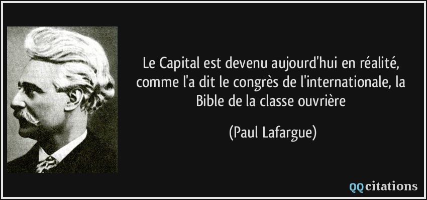 Le Capital est devenu aujourd'hui en réalité, comme l'a dit le congrès de l'internationale, la Bible de la classe ouvrière  - Paul Lafargue