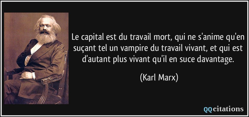 Le capital est du travail mort, qui ne s'anime qu'en suçant tel un vampire du travail vivant, et qui est d'autant plus vivant qu'il en suce davantage.  - Karl Marx