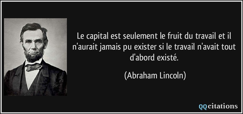 Le capital est seulement le fruit du travail et il n'aurait jamais pu exister si le travail n'avait tout d'abord existé.  - Abraham Lincoln
