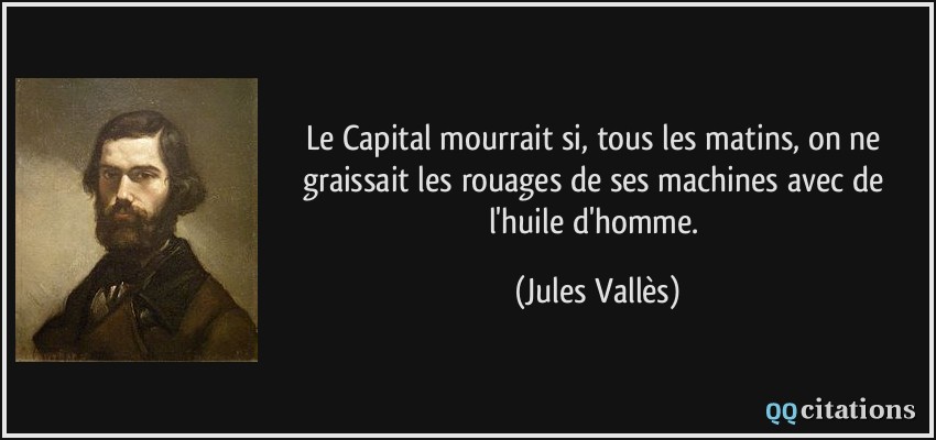 Le Capital mourrait si, tous les matins, on ne graissait les rouages de ses machines avec de l'huile d'homme.  - Jules Vallès
