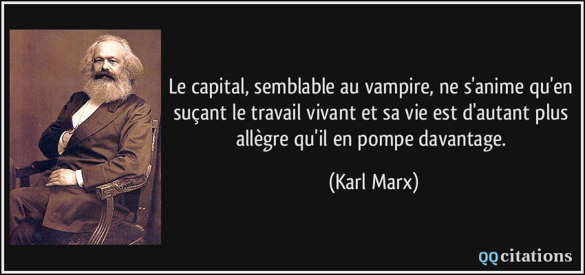 Le capital, semblable au vampire, ne s'anime qu'en suçant le travail vivant et sa vie est d'autant plus allègre qu'il en pompe davantage.  - Karl Marx