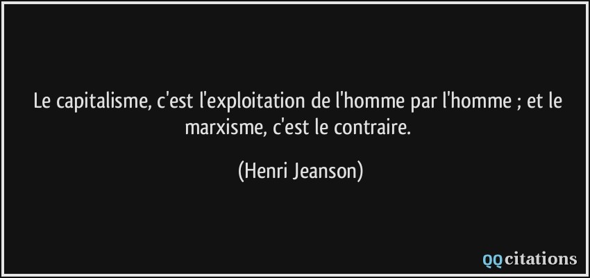 Le capitalisme, c'est l'exploitation de l'homme par l'homme ; et le marxisme, c'est le contraire.  - Henri Jeanson