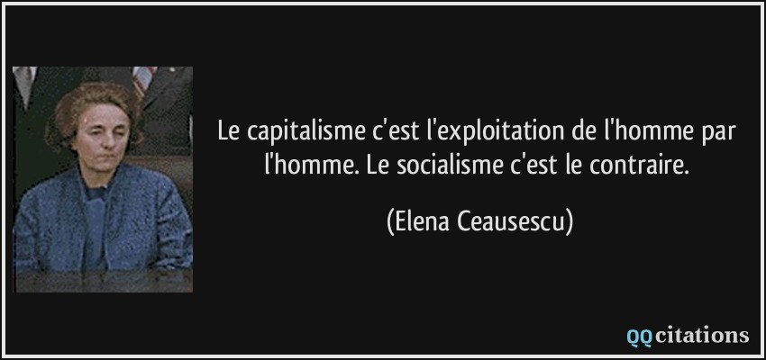 Le capitalisme c'est l'exploitation de l'homme par l'homme. Le socialisme c'est le contraire.  - Elena Ceausescu