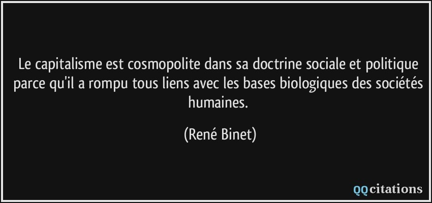 Le capitalisme est cosmopolite dans sa doctrine sociale et politique parce qu'il a rompu tous liens avec les bases biologiques des sociétés humaines.  - René Binet