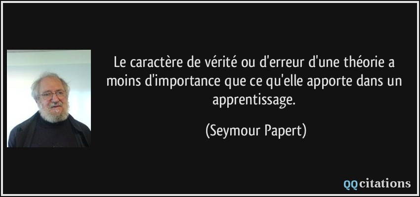 Le caractère de vérité ou d'erreur d'une théorie a moins d'importance que ce qu'elle apporte dans un apprentissage.  - Seymour Papert