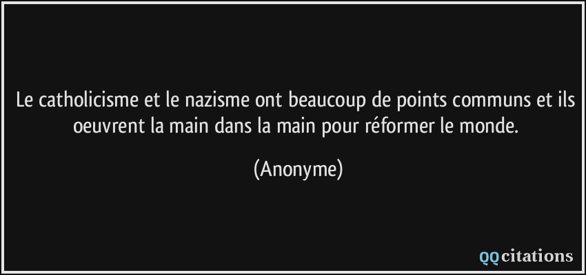 Le catholicisme et le nazisme ont beaucoup de points communs et ils oeuvrent la main dans la main pour réformer le monde.  - Anonyme