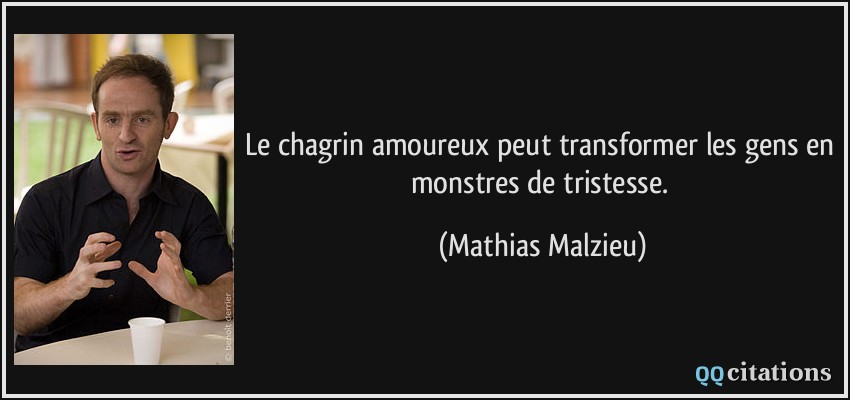 Le chagrin amoureux peut transformer les gens en monstres de tristesse.  - Mathias Malzieu