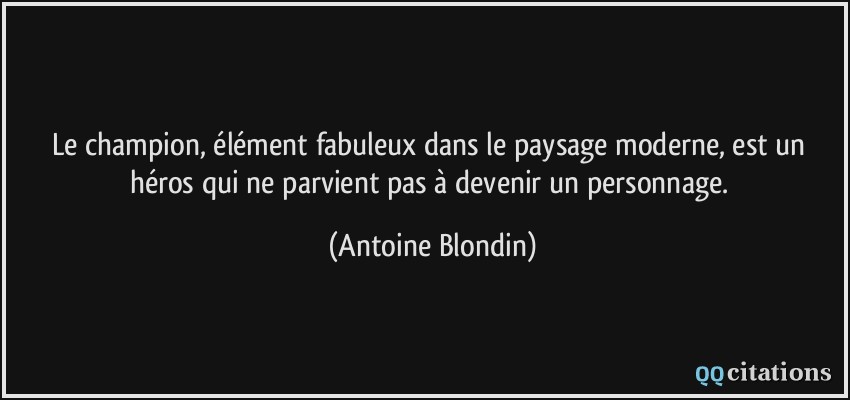 Le champion, élément fabuleux dans le paysage moderne, est un héros qui ne parvient pas à devenir un personnage.  - Antoine Blondin