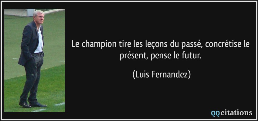 Le champion tire les leçons du passé, concrétise le présent, pense le futur.  - Luis Fernandez