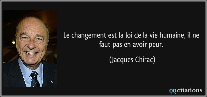 Le changement est la loi de la vie humaine, il ne faut pas en avoir peur.  - Jacques Chirac