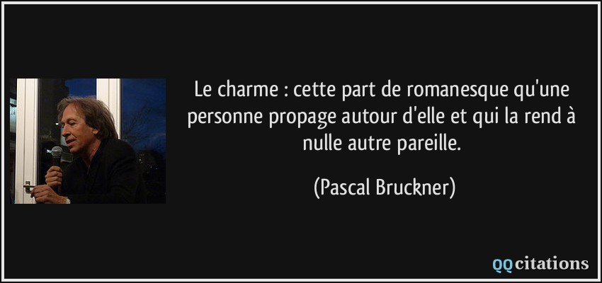 Le charme : cette part de romanesque qu'une personne propage autour d'elle et qui la rend à nulle autre pareille.  - Pascal Bruckner