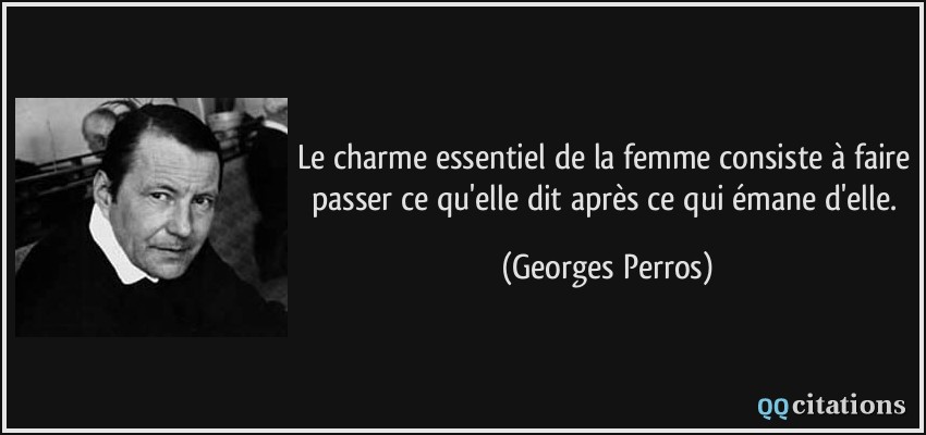 Le charme essentiel de la femme consiste à faire passer ce qu'elle dit après ce qui émane d'elle.  - Georges Perros