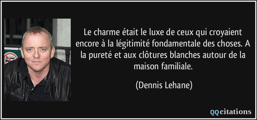 Le charme était le luxe de ceux qui croyaient encore à la légitimité fondamentale des choses. A la pureté et aux clôtures blanches autour de la maison familiale.  - Dennis Lehane