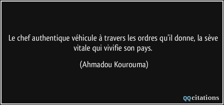 Le chef authentique véhicule à travers les ordres qu'il donne, la sève vitale qui vivifie son pays.  - Ahmadou Kourouma