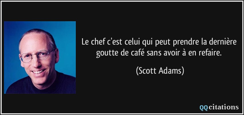 Le chef c'est celui qui peut prendre la dernière goutte de café sans avoir à en refaire.  - Scott Adams