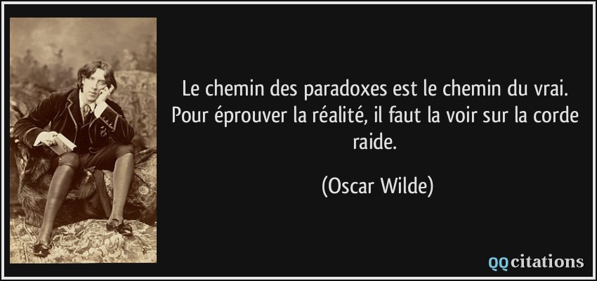 Le chemin des paradoxes est le chemin du vrai. Pour éprouver la réalité, il faut la voir sur la corde raide.  - Oscar Wilde