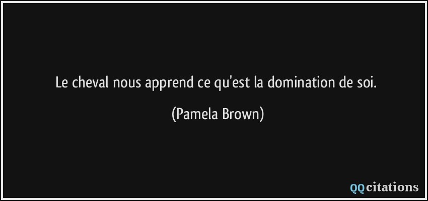 Le cheval nous apprend ce qu'est la domination de soi.  - Pamela Brown