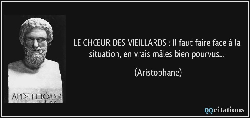 LE CHŒUR DES VIEILLARDS : Il faut faire face à la situation, en vrais mâles bien pourvus...  - Aristophane