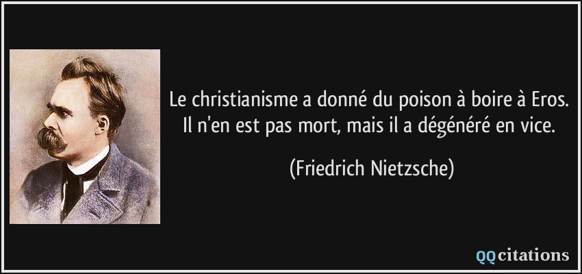 Le christianisme a donné du poison à boire à Eros. Il n'en est pas mort, mais il a dégénéré en vice.  - Friedrich Nietzsche