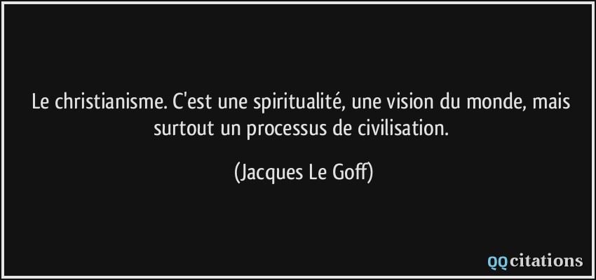 Le christianisme. C'est une spiritualité, une vision du monde, mais surtout un processus de civilisation.  - Jacques Le Goff