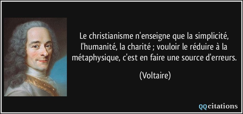 Le christianisme n'enseigne que la simplicité, l'humanité, la charité ; vouloir le réduire à la métaphysique, c'est en faire une source d'erreurs.  - Voltaire