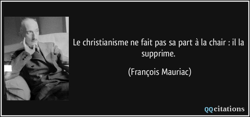 Le christianisme ne fait pas sa part à la chair : il la supprime.  - François Mauriac