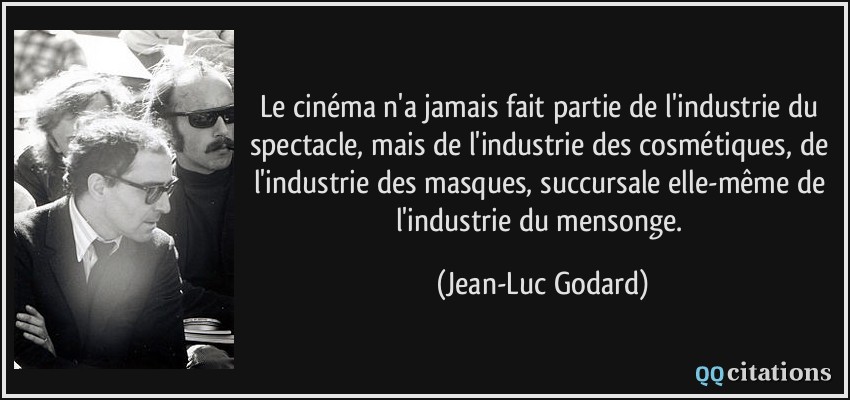 Le cinéma n'a jamais fait partie de l'industrie du spectacle, mais de l'industrie des cosmétiques, de l'industrie des masques, succursale elle-même de l'industrie du mensonge.  - Jean-Luc Godard