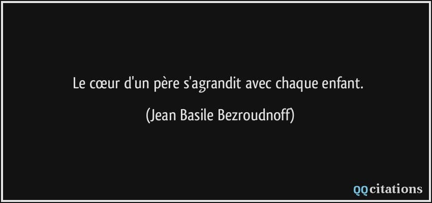 Le cœur d'un père s'agrandit avec chaque enfant.  - Jean Basile Bezroudnoff