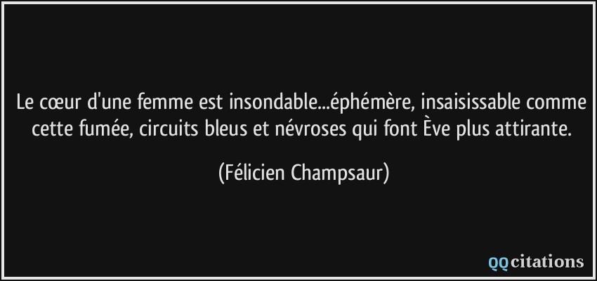 Le cœur d'une femme est insondable...éphémère, insaisissable comme cette fumée, circuits bleus et névroses qui font Ève plus attirante.  - Félicien Champsaur