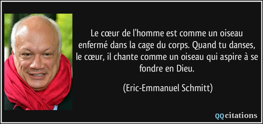 Le cœur de l'homme est comme un oiseau enfermé dans la cage du corps. Quand tu danses, le cœur, il chante comme un oiseau qui aspire à se fondre en Dieu.  - Eric-Emmanuel Schmitt