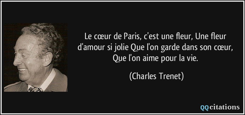 Le cœur de Paris, c'est une fleur, Une fleur d'amour si jolie Que l'on garde dans son cœur, Que l'on aime pour la vie.  - Charles Trenet