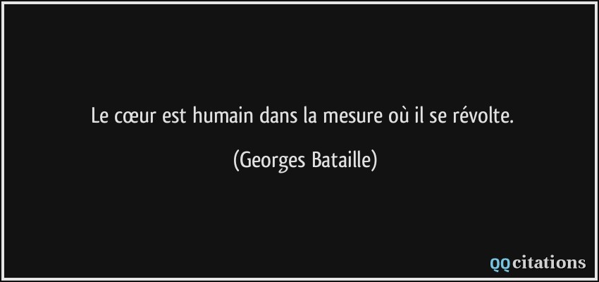 Le cœur est humain dans la mesure où il se révolte.  - Georges Bataille
