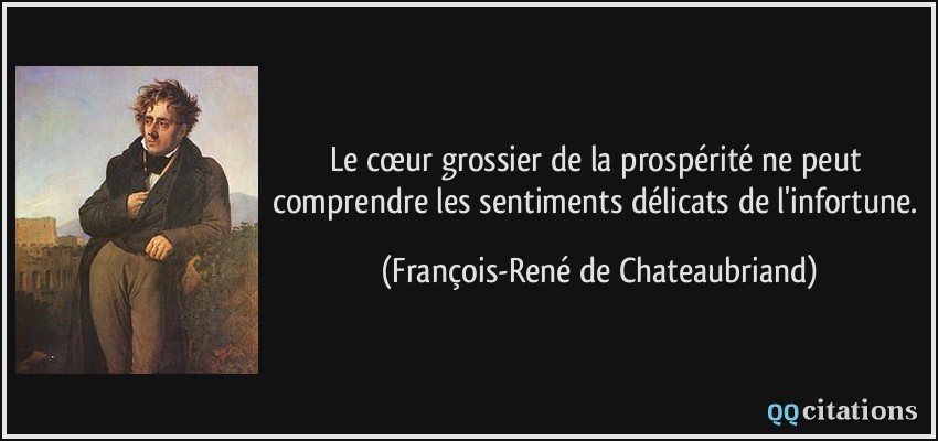 Le cœur grossier de la prospérité ne peut comprendre les sentiments délicats de l'infortune.  - François-René de Chateaubriand