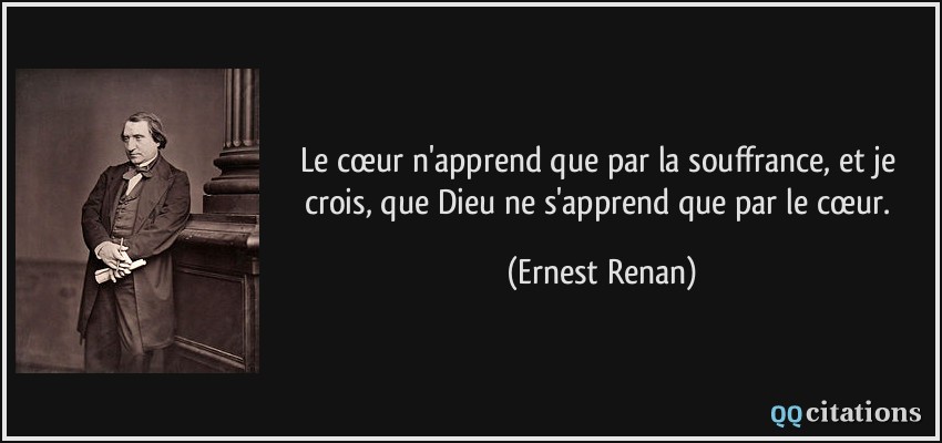 Le cœur n'apprend que par la souffrance, et je crois, que Dieu ne s'apprend que par le cœur.  - Ernest Renan
