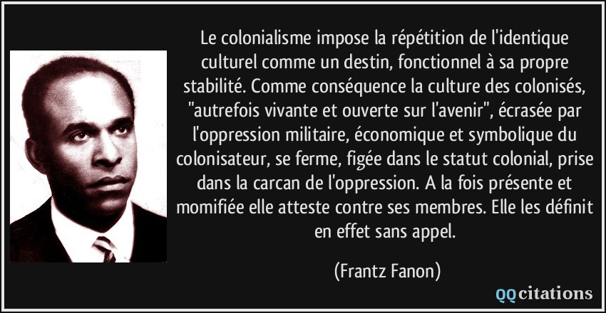 Le colonialisme impose la répétition de l'identique culturel comme un destin, fonctionnel à sa propre stabilité. Comme conséquence la culture des colonisés, 