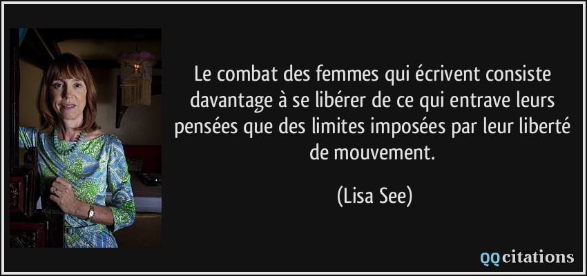 Le combat des femmes qui écrivent consiste davantage à se libérer de ce qui entrave leurs pensées que des limites imposées par leur liberté de mouvement.  - Lisa See
