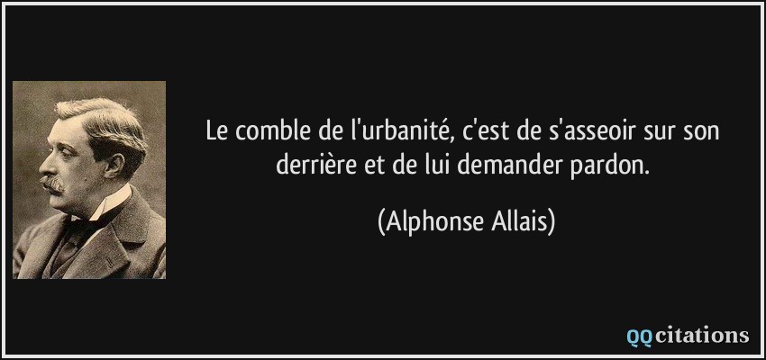 Le comble de l'urbanité, c'est de s'asseoir sur son derrière et de lui demander pardon.  - Alphonse Allais