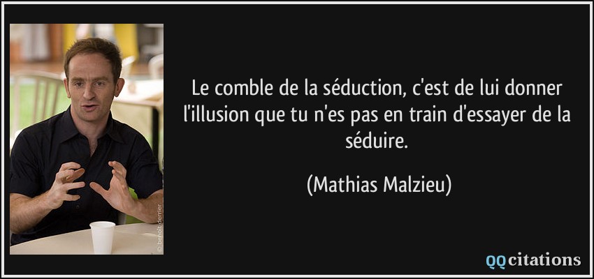 Le comble de la séduction, c'est de lui donner l'illusion que tu n'es pas en train d'essayer de la séduire.  - Mathias Malzieu