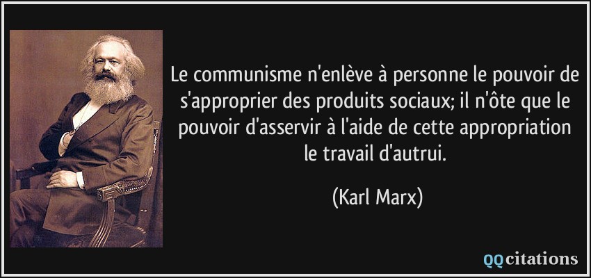 Le communisme n'enlève à personne le pouvoir de s'approprier des produits sociaux; il n'ôte que le pouvoir d'asservir à l'aide de cette appropriation le travail d'autrui.  - Karl Marx