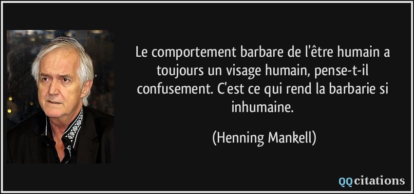 Le comportement barbare de l'être humain a toujours un visage humain, pense-t-il confusement. C'est ce qui rend la barbarie si inhumaine.  - Henning Mankell