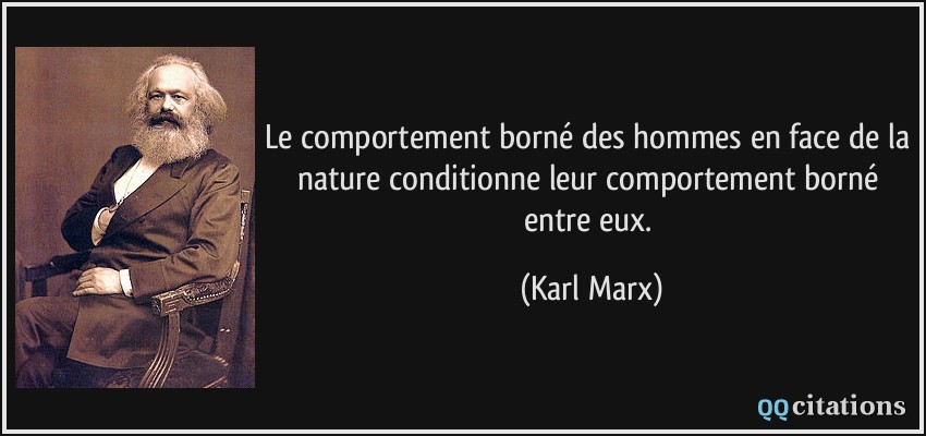 Le comportement borné des hommes en face de la nature conditionne leur comportement borné entre eux.  - Karl Marx