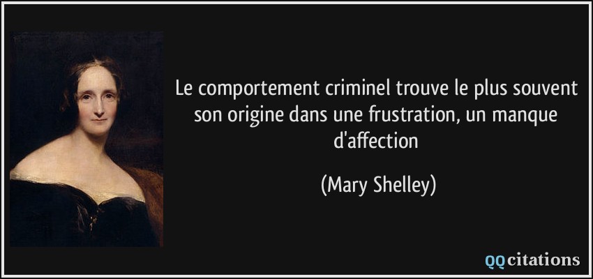 Le comportement criminel trouve le plus souvent son origine dans une frustration, un manque d'affection  - Mary Shelley