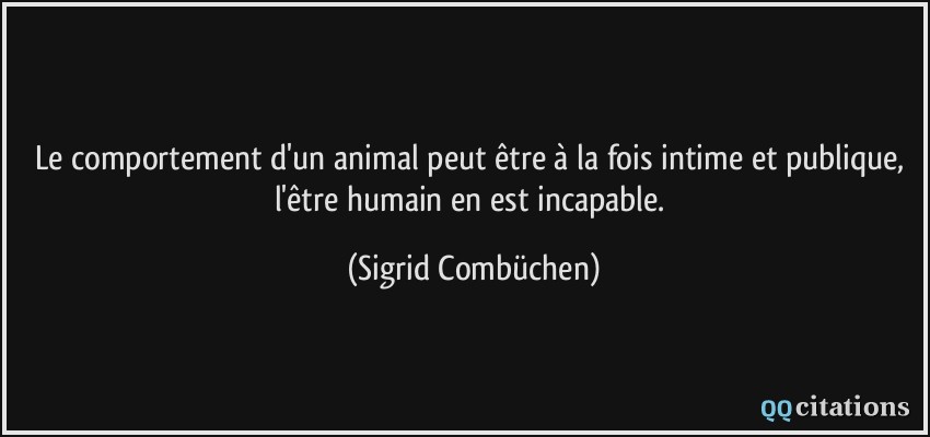 Le comportement d'un animal peut être à la fois intime et publique, l'être humain en est incapable.  - Sigrid Combüchen