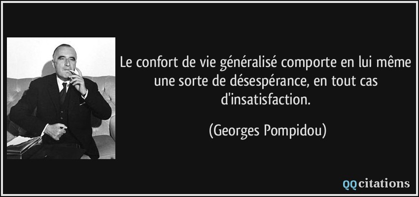 Le confort de vie généralisé comporte en lui même une sorte de désespérance, en tout cas d'insatisfaction.  - Georges Pompidou