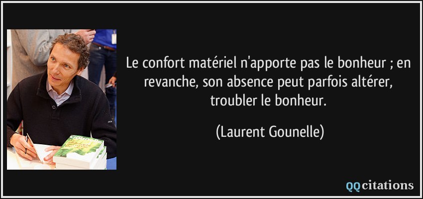 Le confort matériel n'apporte pas le bonheur ; en revanche, son absence peut parfois altérer, troubler le bonheur.  - Laurent Gounelle